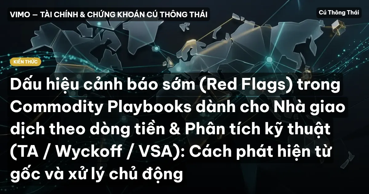 Dấu hiệu cảnh báo sớm (Red Flags) trong Commodity Playbooks dành cho Nhà giao dịch theo dòng tiền & Phân tích kỹ thuật (TA / Wyckoff / VSA): Cách phát hiện từ gốc và xử lý chủ động