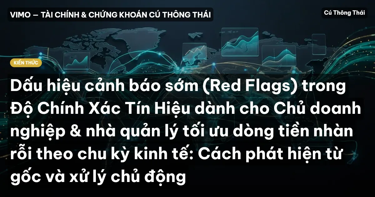 Dấu hiệu cảnh báo sớm (Red Flags) trong Độ Chính Xác Tín Hiệu dành cho Chủ doanh nghiệp & nhà quản lý tối ưu dòng tiền nhàn rỗi theo chu kỳ kinh tế: Cách phát hiện từ gốc và xử lý chủ động