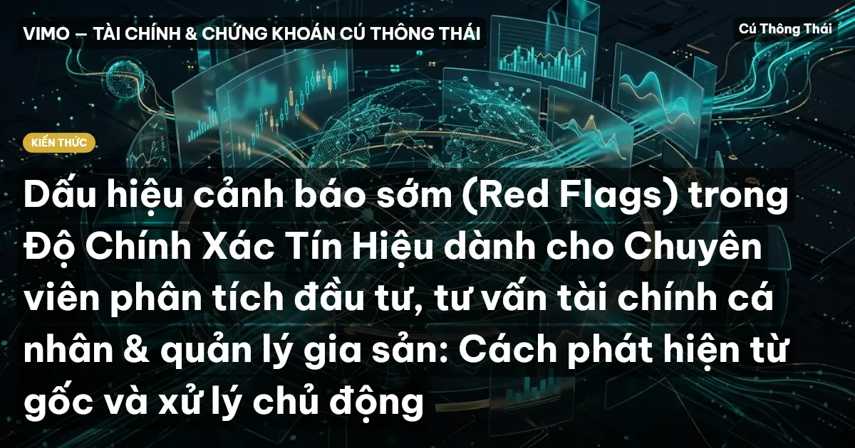 Dấu hiệu cảnh báo sớm (Red Flags) trong Độ Chính Xác Tín Hiệu dành cho Chuyên viên phân tích đầu tư, tư vấn tài chính cá nhân & quản lý gia sản: Cách phát hiện từ gốc và xử lý chủ động