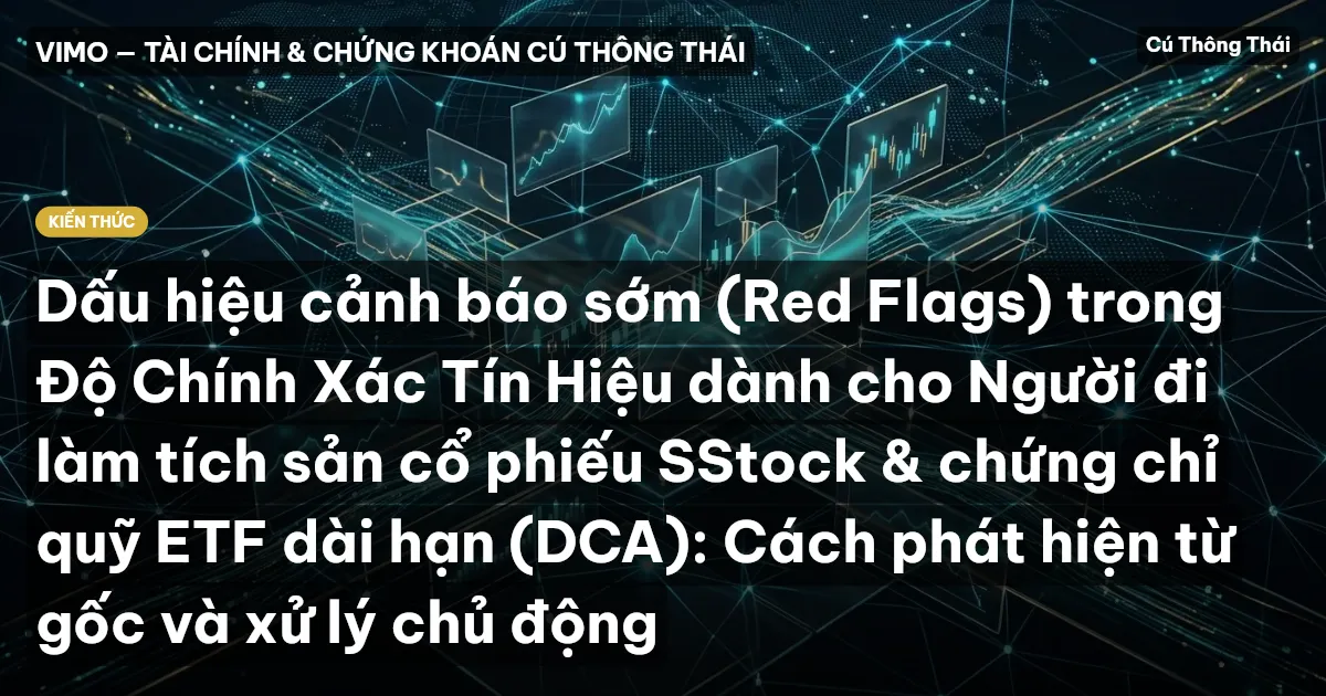 Dấu hiệu cảnh báo sớm (Red Flags) trong Độ Chính Xác Tín Hiệu dành cho Người đi làm tích sản cổ phiếu SStock & chứng chỉ quỹ ETF dài hạn (DCA): Cách phát hiện từ gốc và xử lý chủ động