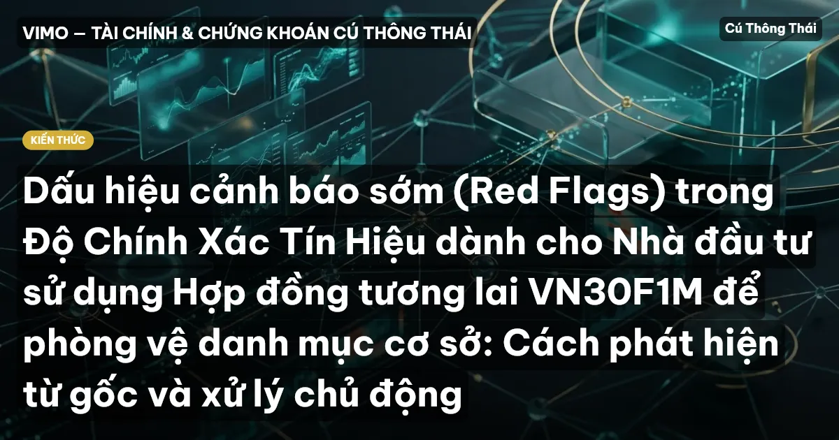 Dấu hiệu cảnh báo sớm (Red Flags) trong Độ Chính Xác Tín Hiệu dành cho Nhà đầu tư sử dụng Hợp đồng tương lai VN30F1M để phòng vệ danh mục cơ sở: Cách phát hiện từ gốc và xử lý chủ động
