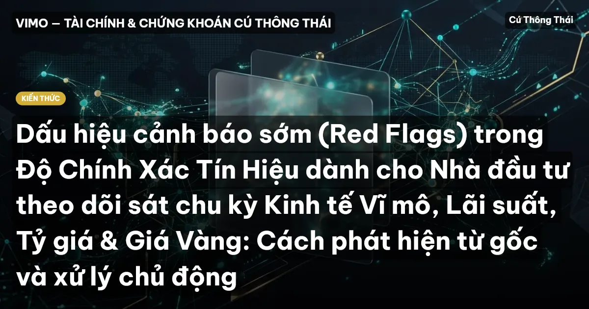 Dấu hiệu cảnh báo sớm (Red Flags) trong Độ Chính Xác Tín Hiệu dành cho Nhà đầu tư theo dõi sát chu kỳ Kinh tế Vĩ mô, Lãi suất, Tỷ giá & Giá Vàng: Cách phát hiện từ gốc và xử lý chủ động