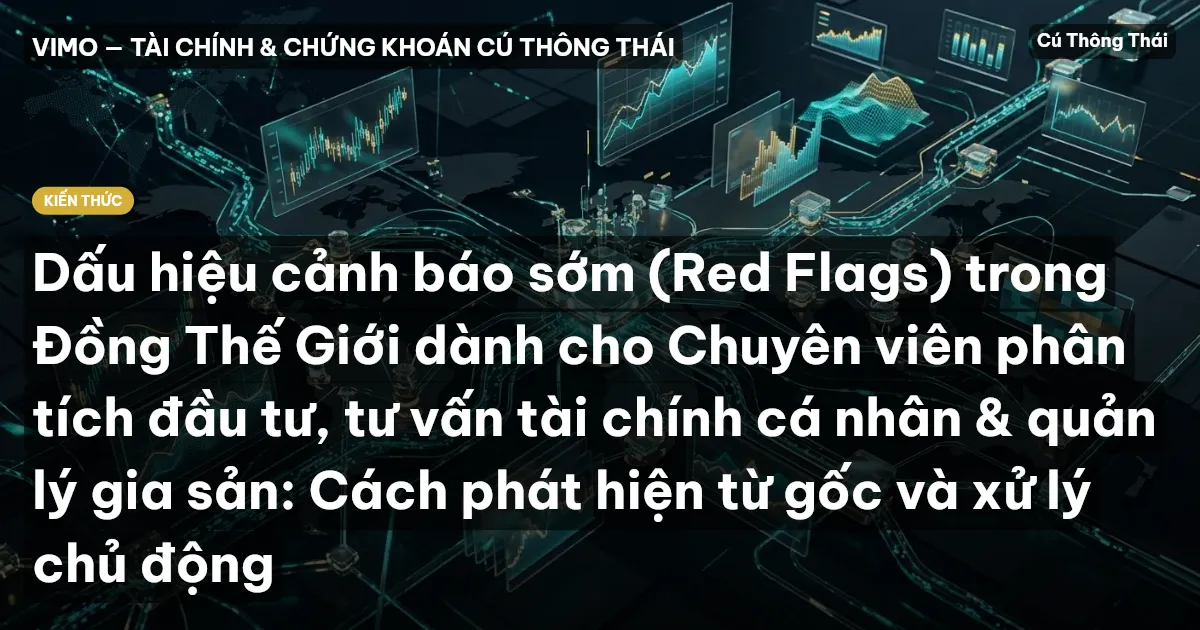 Dấu hiệu cảnh báo sớm (Red Flags) trong Đồng Thế Giới dành cho Chuyên viên phân tích đầu tư, tư vấn tài chính cá nhân & quản lý gia sản: Cách phát hiện từ gốc và xử lý chủ động