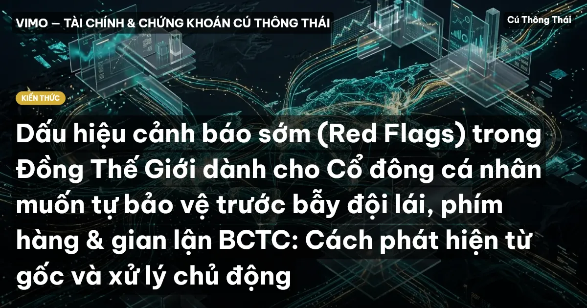 Dấu hiệu cảnh báo sớm (Red Flags) trong Đồng Thế Giới dành cho Cổ đông cá nhân muốn tự bảo vệ trước bẫy đội lái, phím hàng & gian lận BCTC: Cách phát hiện từ gốc và xử lý chủ động