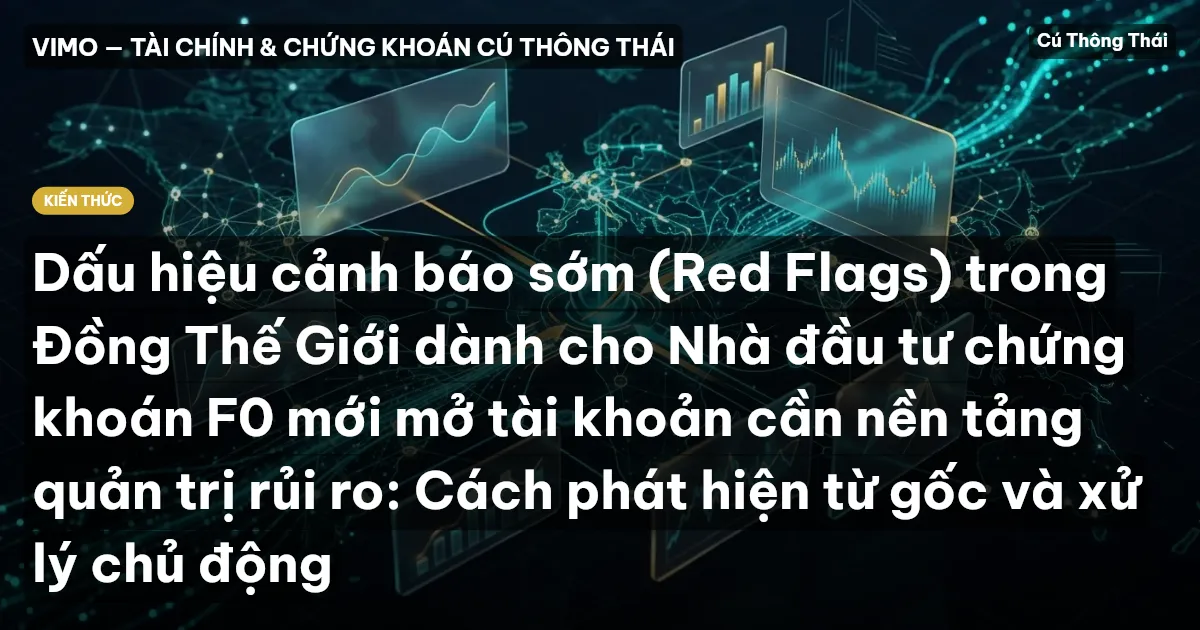 Dấu hiệu cảnh báo sớm (Red Flags) trong Đồng Thế Giới dành cho Nhà đầu tư chứng khoán F0 mới mở tài khoản cần nền tảng quản trị rủi ro: Cách phát hiện từ gốc và xử lý chủ động