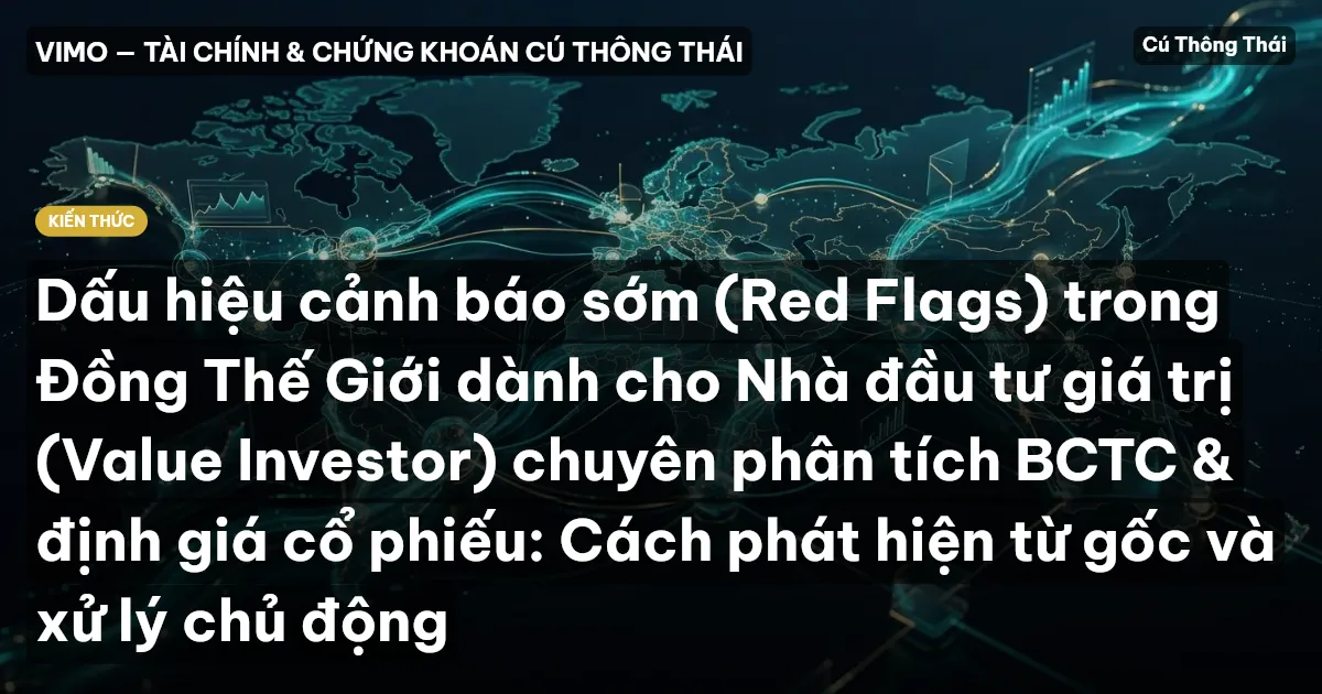 Dấu hiệu cảnh báo sớm (Red Flags) trong Đồng Thế Giới dành cho Nhà đầu tư giá trị (Value Investor) chuyên phân tích BCTC & định giá cổ phiếu: Cách phát hiện từ gốc và xử lý chủ động