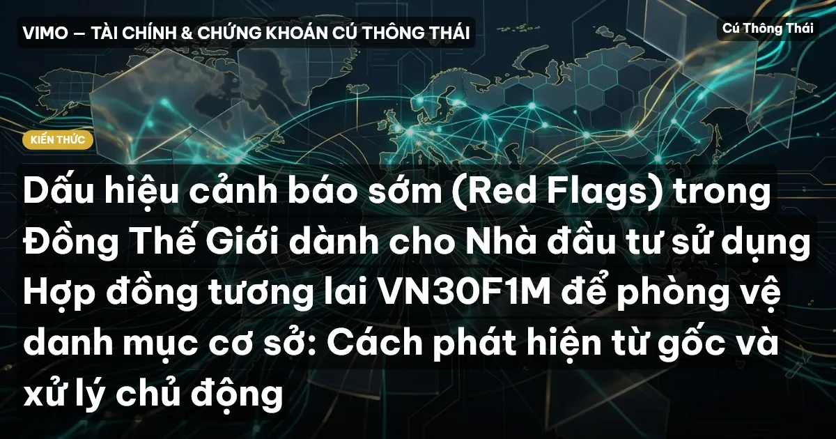Dấu hiệu cảnh báo sớm (Red Flags) trong Đồng Thế Giới dành cho Nhà đầu tư sử dụng Hợp đồng tương lai VN30F1M để phòng vệ danh mục cơ sở: Cách phát hiện từ gốc và xử lý chủ động
