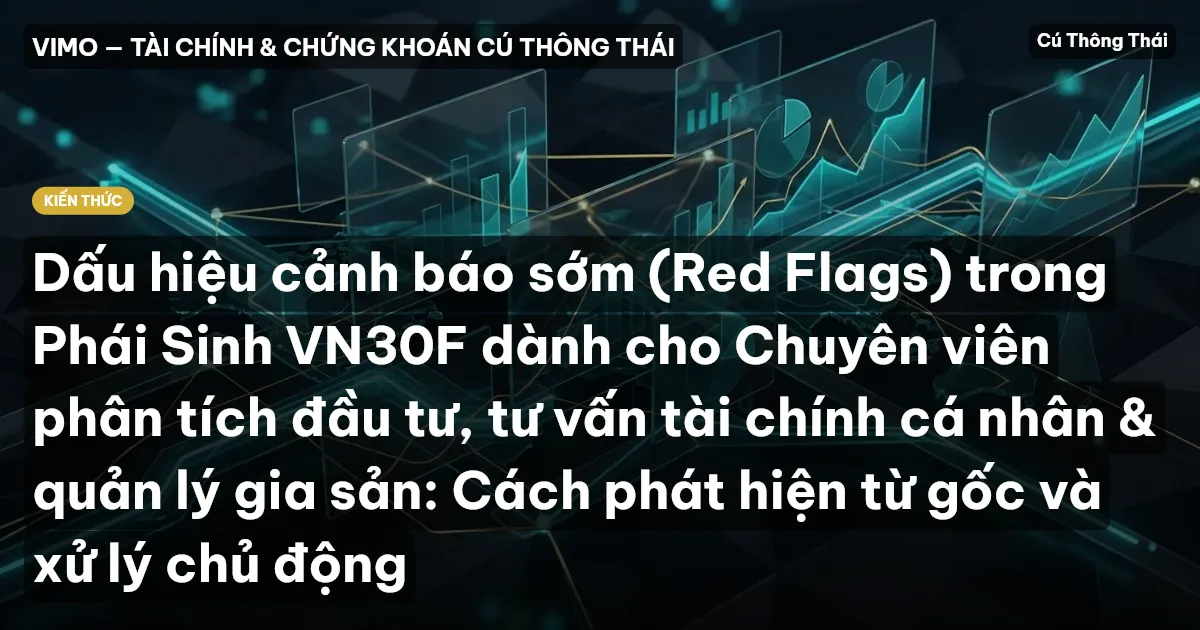 Dấu hiệu cảnh báo sớm (Red Flags) trong Phái Sinh VN30F dành cho Chuyên viên phân tích đầu tư, tư vấn tài chính cá nhân & quản lý gia sản: Cách phát hiện từ gốc và xử lý chủ động