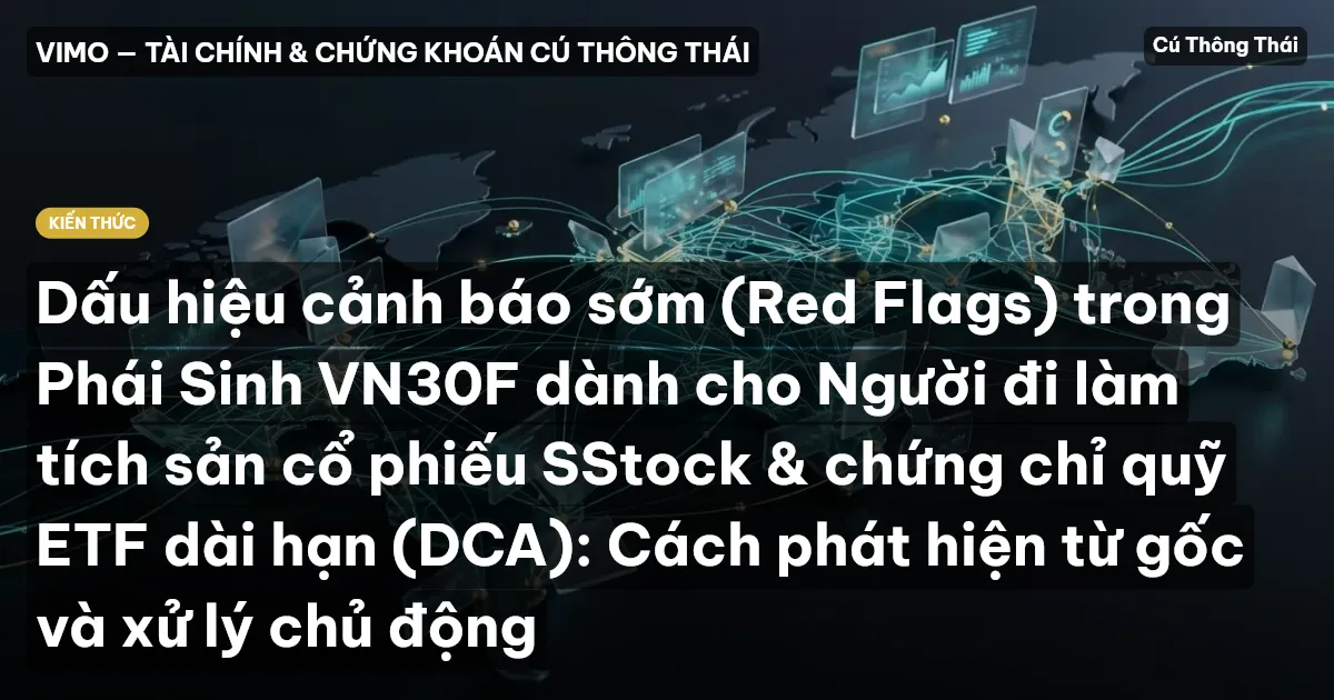 Dấu hiệu cảnh báo sớm (Red Flags) trong Phái Sinh VN30F dành cho Người đi làm tích sản cổ phiếu SStock & chứng chỉ quỹ ETF dài hạn (DCA): Cách phát hiện từ gốc và xử lý chủ động