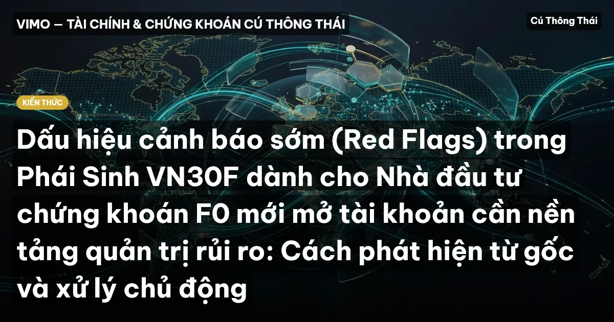 Dấu hiệu cảnh báo sớm (Red Flags) trong Phái Sinh VN30F dành cho Nhà đầu tư chứng khoán F0 mới mở tài khoản cần nền tảng quản trị rủi ro: Cách phát hiện từ gốc và xử lý chủ động