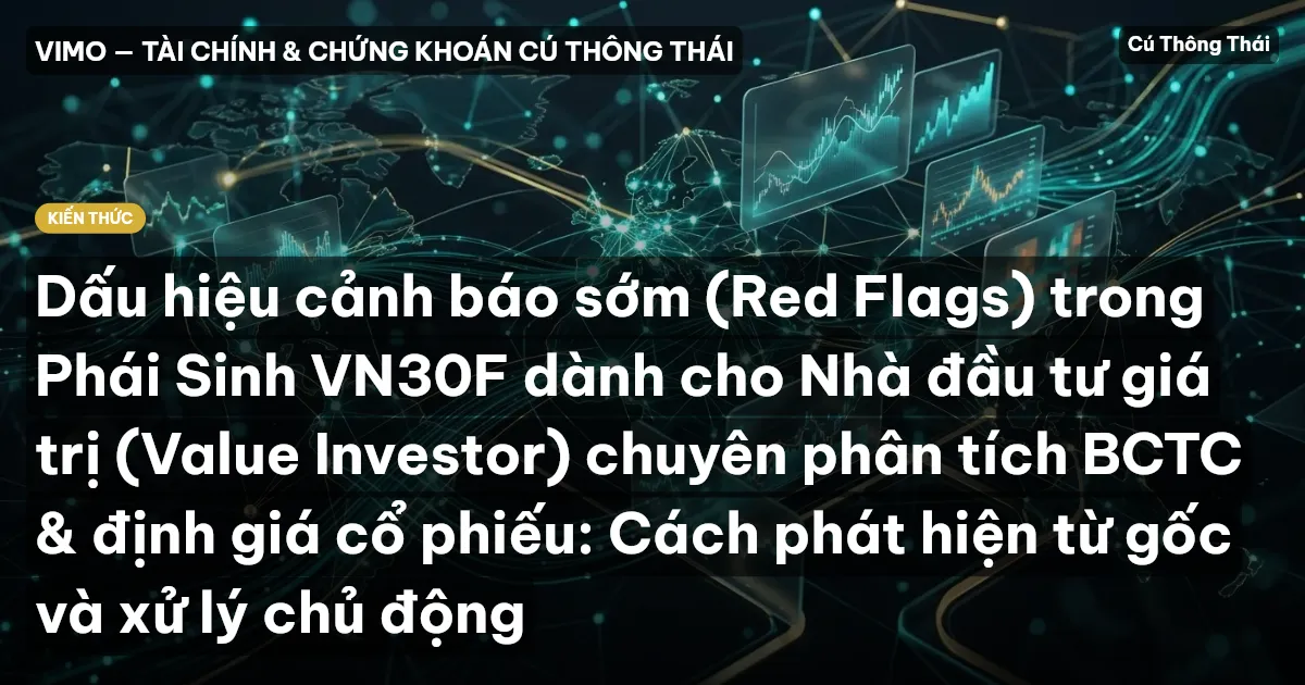 Dấu hiệu cảnh báo sớm (Red Flags) trong Phái Sinh VN30F dành cho Nhà đầu tư giá trị (Value Investor) chuyên phân tích BCTC & định giá cổ phiếu: Cách phát hiện từ gốc và xử lý chủ động