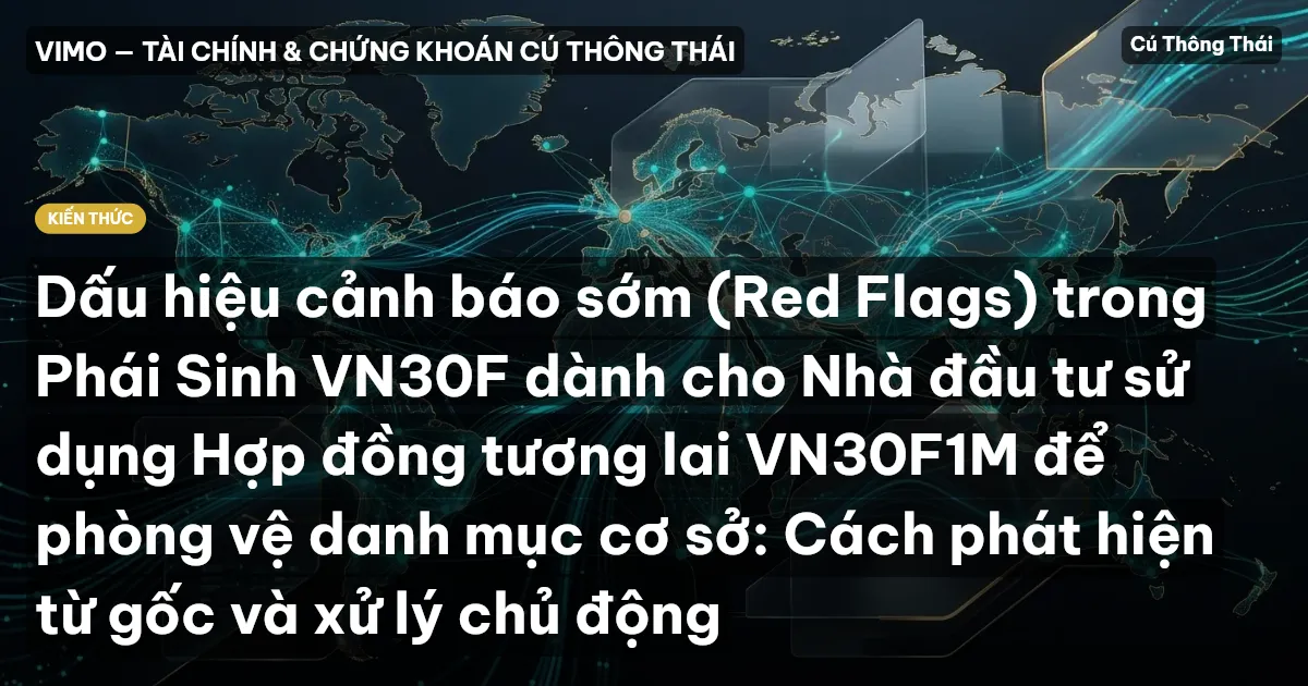 Dấu hiệu cảnh báo sớm (Red Flags) trong Phái Sinh VN30F dành cho Nhà đầu tư sử dụng Hợp đồng tương lai VN30F1M để phòng vệ danh mục cơ sở: Cách phát hiện từ gốc và xử lý chủ động