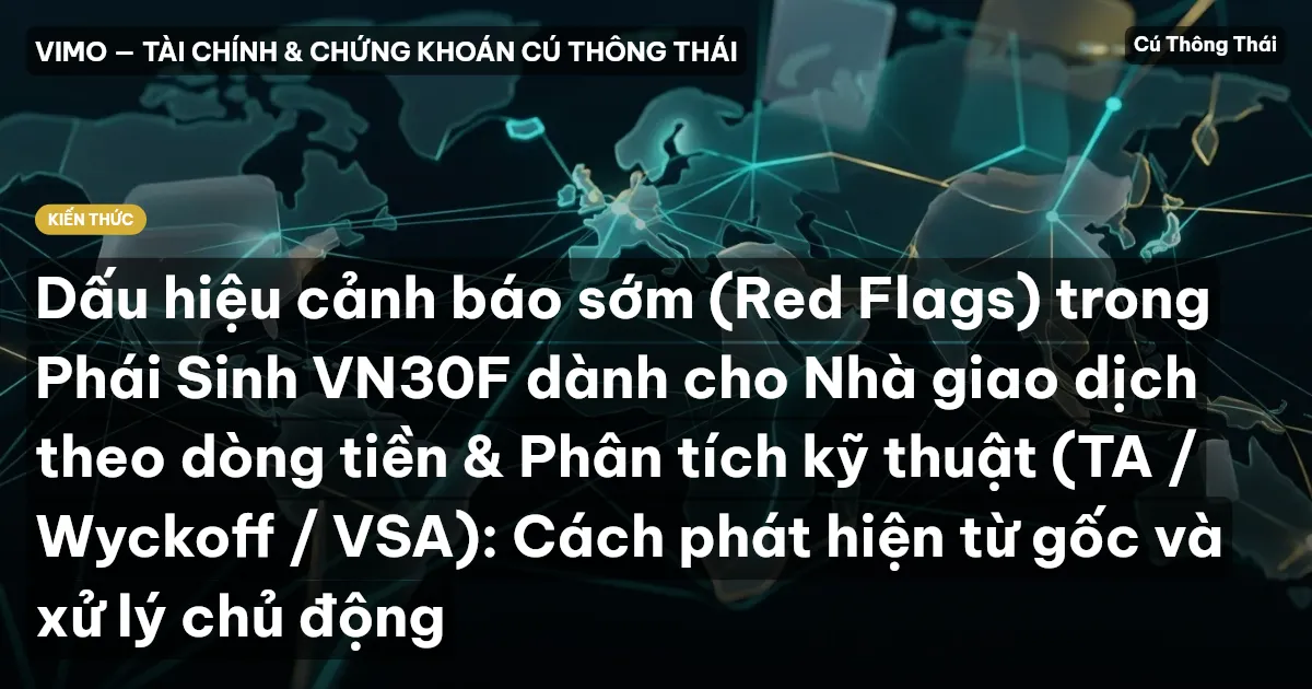 Dấu hiệu cảnh báo sớm (Red Flags) trong Phái Sinh VN30F dành cho Nhà giao dịch theo dòng tiền & Phân tích kỹ thuật (TA / Wyckoff / VSA): Cách phát hiện từ gốc và xử lý chủ động