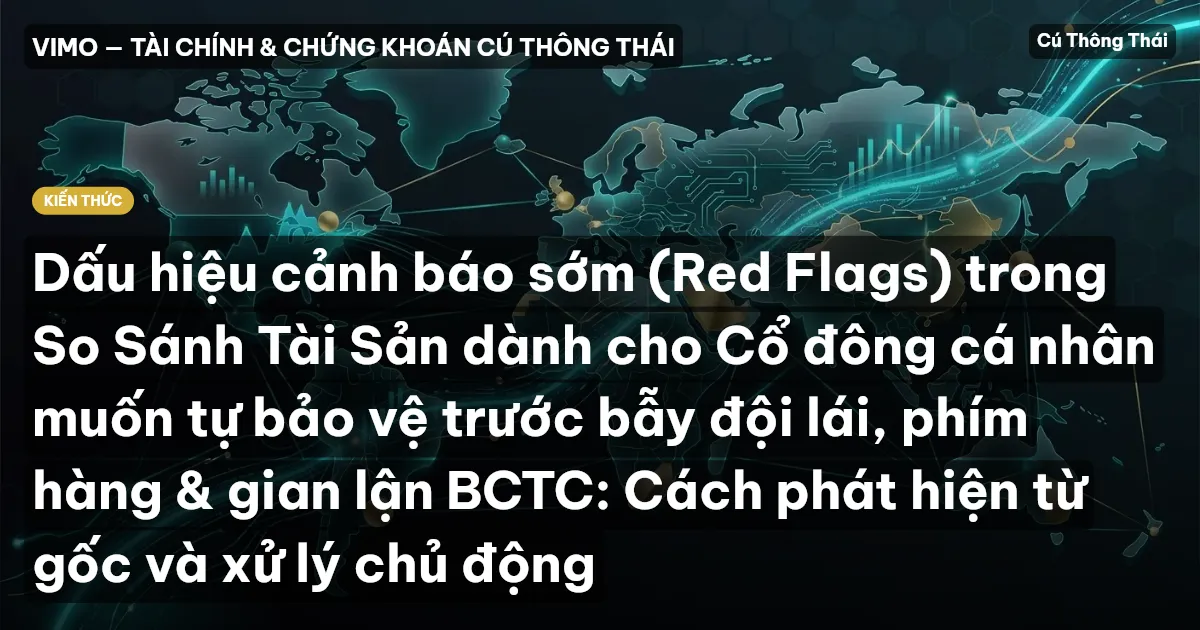 Dấu hiệu cảnh báo sớm (Red Flags) trong So Sánh Tài Sản dành cho Cổ đông cá nhân muốn tự bảo vệ trước bẫy đội lái, phím hàng & gian lận BCTC: Cách phát hiện từ gốc và xử lý chủ động