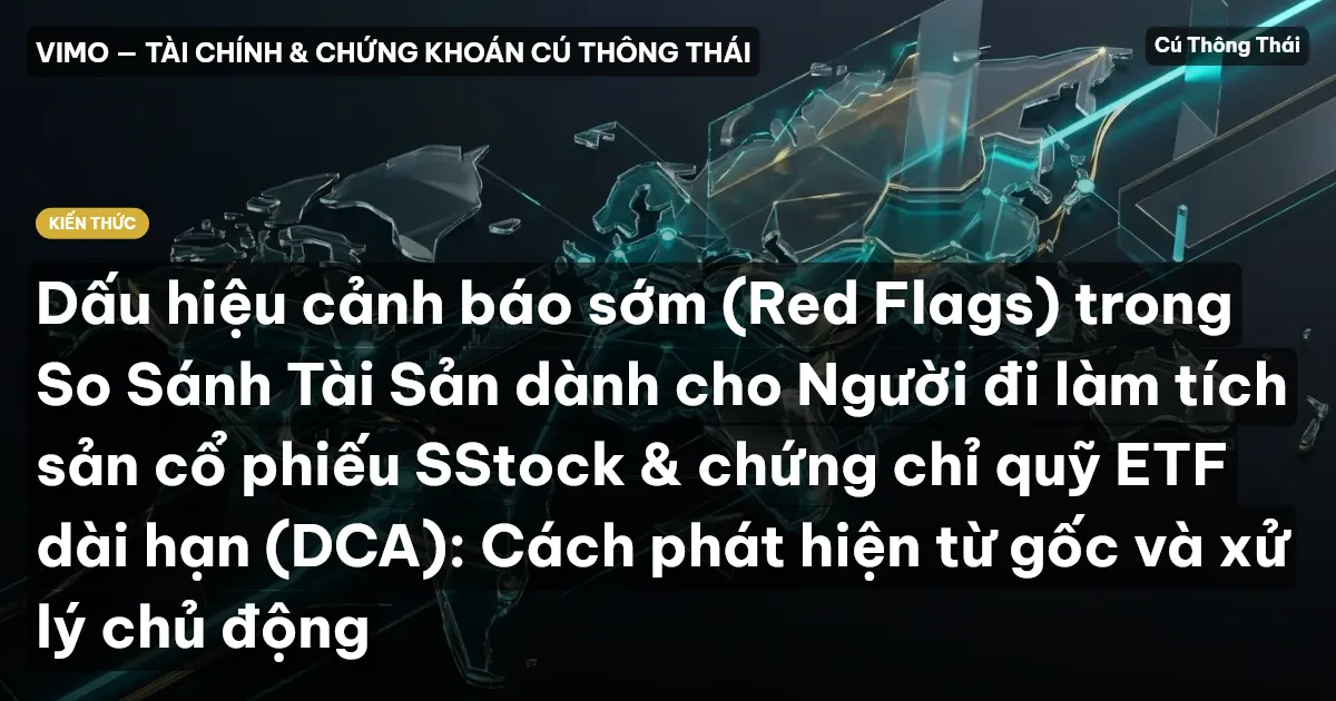 Dấu hiệu cảnh báo sớm (Red Flags) trong So Sánh Tài Sản dành cho Người đi làm tích sản cổ phiếu SStock & chứng chỉ quỹ ETF dài hạn (DCA): Cách phát hiện từ gốc và xử lý chủ động