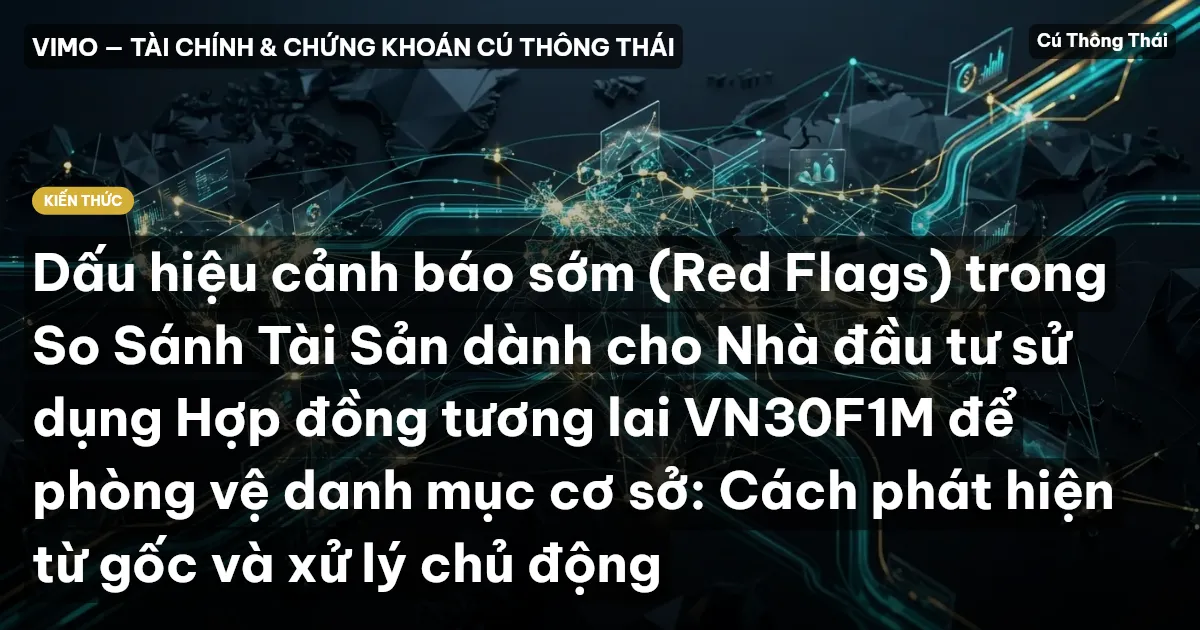 Dấu hiệu cảnh báo sớm (Red Flags) trong So Sánh Tài Sản dành cho Nhà đầu tư sử dụng Hợp đồng tương lai VN30F1M để phòng vệ danh mục cơ sở: Cách phát hiện từ gốc và xử lý chủ động