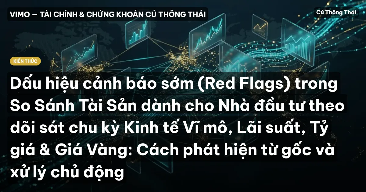 Dấu hiệu cảnh báo sớm (Red Flags) trong So Sánh Tài Sản dành cho Nhà đầu tư theo dõi sát chu kỳ Kinh tế Vĩ mô, Lãi suất, Tỷ giá & Giá Vàng: Cách phát hiện từ gốc và xử lý chủ động