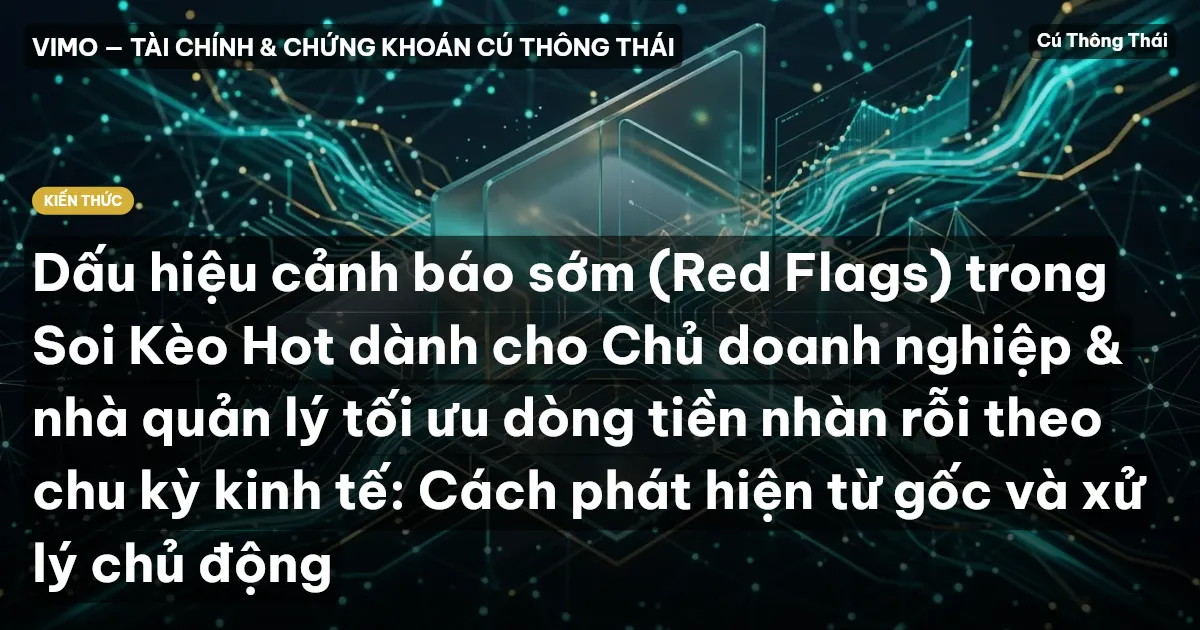 Dấu hiệu cảnh báo sớm (Red Flags) trong Soi Kèo Hot dành cho Chủ doanh nghiệp & nhà quản lý tối ưu dòng tiền nhàn rỗi theo chu kỳ kinh tế: Cách phát hiện từ gốc và xử lý chủ động