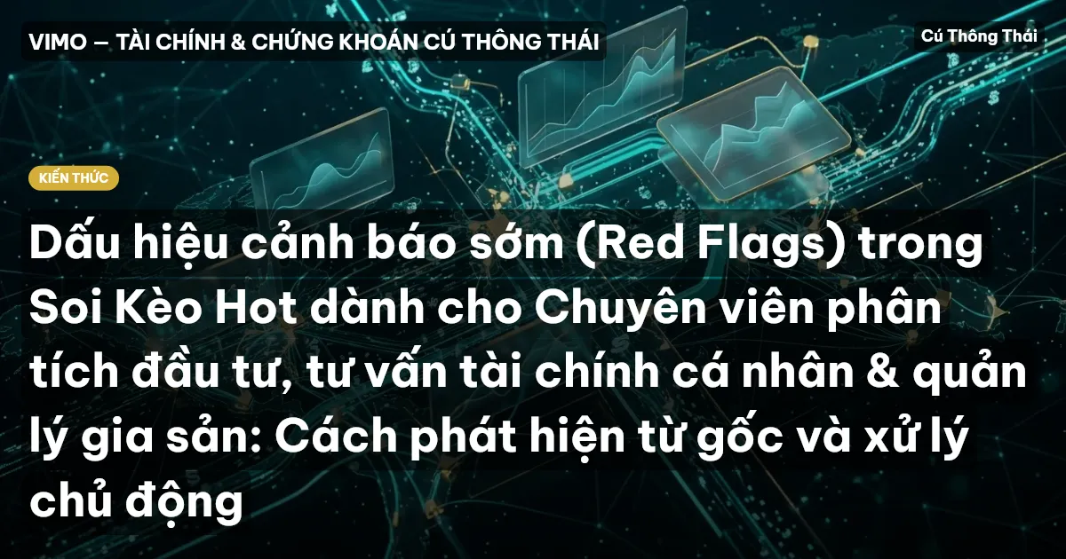 Dấu hiệu cảnh báo sớm (Red Flags) trong Soi Kèo Hot dành cho Chuyên viên phân tích đầu tư, tư vấn tài chính cá nhân & quản lý gia sản: Cách phát hiện từ gốc và xử lý chủ động
