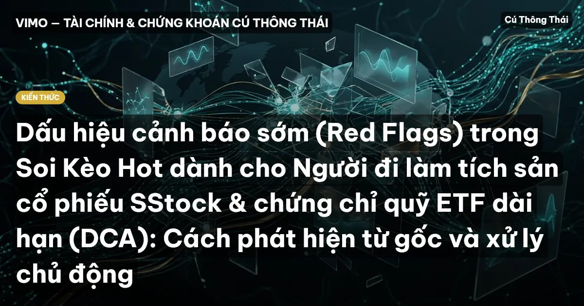 Dấu hiệu cảnh báo sớm (Red Flags) trong Soi Kèo Hot dành cho Người đi làm tích sản cổ phiếu SStock & chứng chỉ quỹ ETF dài hạn (DCA): Cách phát hiện từ gốc và xử lý chủ động