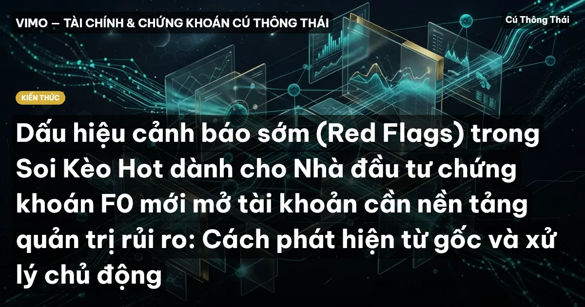 Dấu hiệu cảnh báo sớm (Red Flags) trong Soi Kèo Hot dành cho Nhà đầu tư chứng khoán F0 mới mở tài khoản cần nền tảng quản trị rủi ro: Cách phát hiện từ gốc và xử lý chủ động