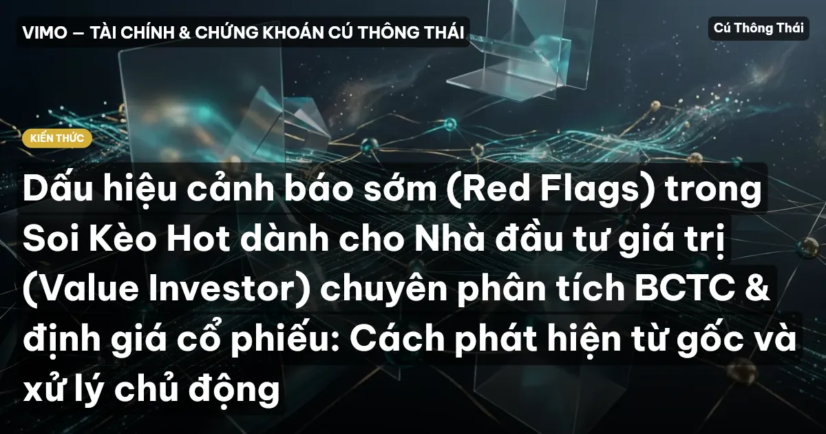 Dấu hiệu cảnh báo sớm (Red Flags) trong Soi Kèo Hot dành cho Nhà đầu tư giá trị (Value Investor) chuyên phân tích BCTC & định giá cổ phiếu: Cách phát hiện từ gốc và xử lý chủ động