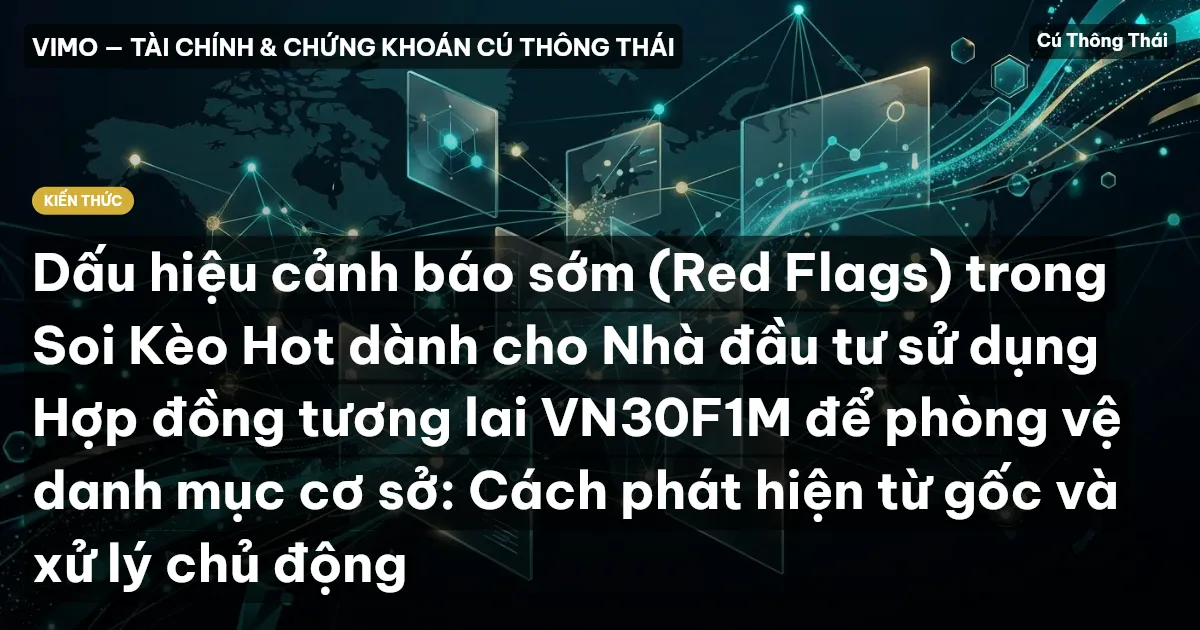 Dấu hiệu cảnh báo sớm (Red Flags) trong Soi Kèo Hot dành cho Nhà đầu tư sử dụng Hợp đồng tương lai VN30F1M để phòng vệ danh mục cơ sở: Cách phát hiện từ gốc và xử lý chủ động