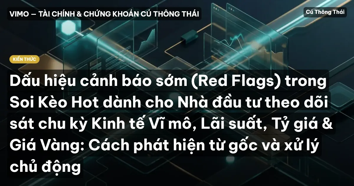 Dấu hiệu cảnh báo sớm (Red Flags) trong Soi Kèo Hot dành cho Nhà đầu tư theo dõi sát chu kỳ Kinh tế Vĩ mô, Lãi suất, Tỷ giá & Giá Vàng: Cách phát hiện từ gốc và xử lý chủ động