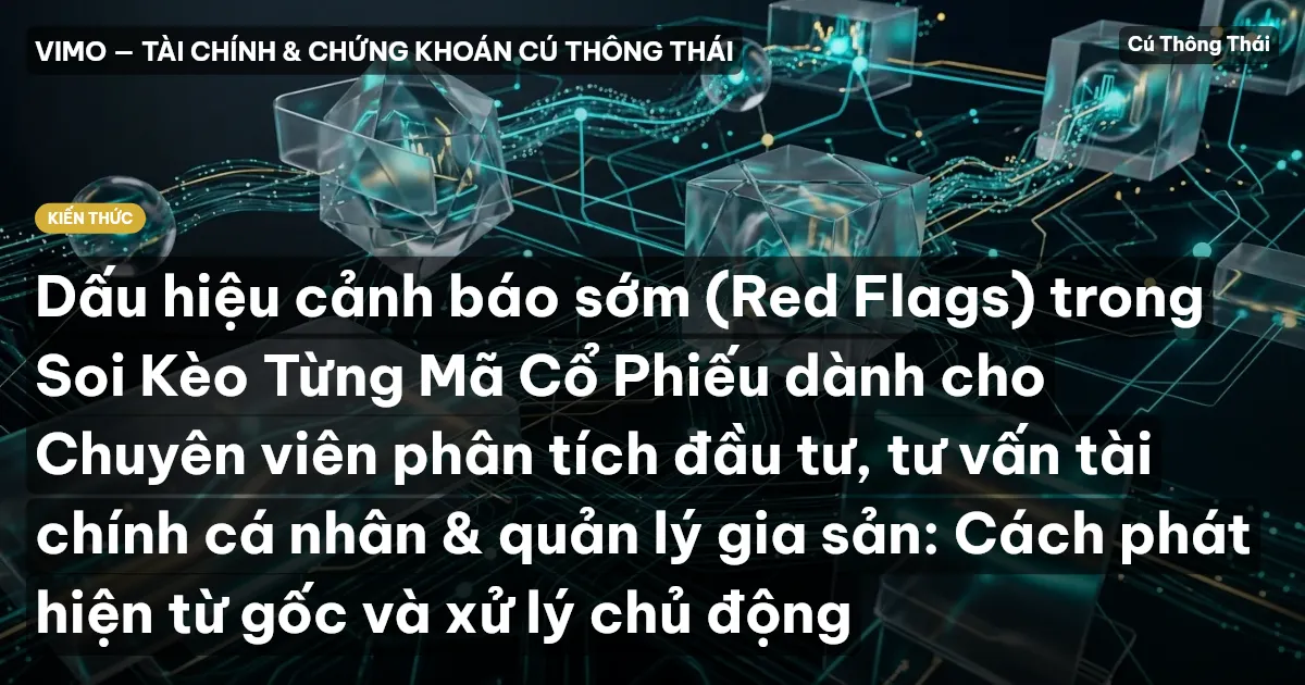 Dấu hiệu cảnh báo sớm (Red Flags) trong Soi Kèo Từng Mã Cổ Phiếu dành cho Chuyên viên phân tích đầu tư, tư vấn tài chính cá nhân & quản lý gia sản: Cách phát hiện từ gốc và xử lý chủ động