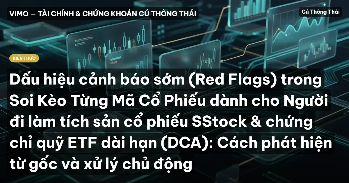 Dấu hiệu cảnh báo sớm (Red Flags) trong Soi Kèo Từng Mã Cổ Phiếu dành cho Người đi làm tích sản cổ phiếu SStock & chứng chỉ quỹ ETF dài hạn (DCA): Cách phát hiện từ gốc và xử lý chủ động