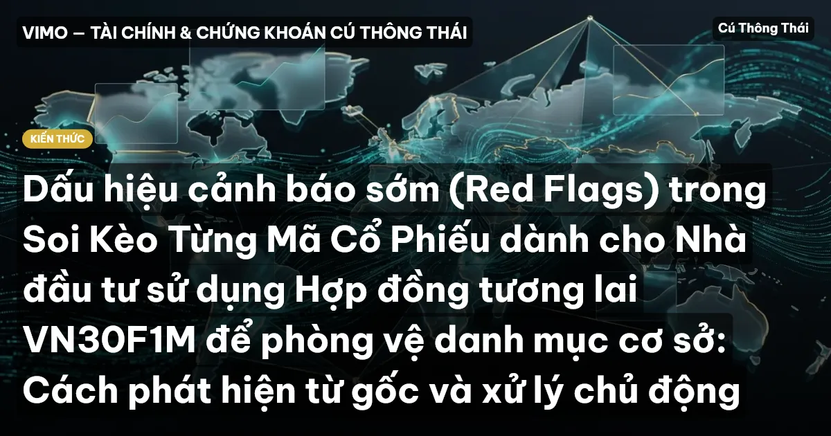 Dấu hiệu cảnh báo sớm (Red Flags) trong Soi Kèo Từng Mã Cổ Phiếu dành cho Nhà đầu tư sử dụng Hợp đồng tương lai VN30F1M để phòng vệ danh mục cơ sở: Cách phát hiện từ gốc và xử lý chủ động