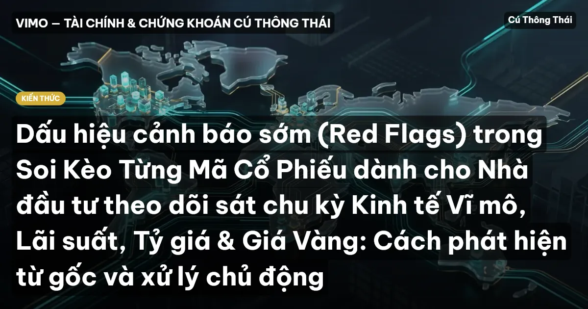 Dấu hiệu cảnh báo sớm (Red Flags) trong Soi Kèo Từng Mã Cổ Phiếu dành cho Nhà đầu tư theo dõi sát chu kỳ Kinh tế Vĩ mô, Lãi suất, Tỷ giá & Giá Vàng: Cách phát hiện từ gốc và xử lý chủ động