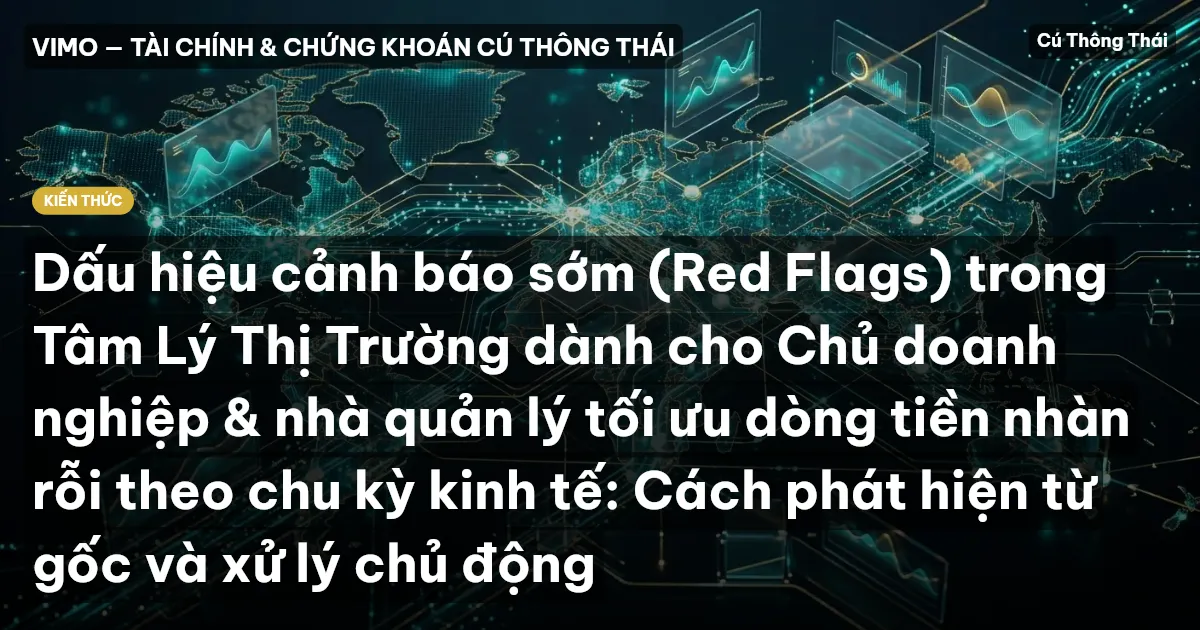 Dấu hiệu cảnh báo sớm (Red Flags) trong Tâm Lý Thị Trường dành cho Chủ doanh nghiệp & nhà quản lý tối ưu dòng tiền nhàn rỗi theo chu kỳ kinh tế: Cách phát hiện từ gốc và xử lý chủ động