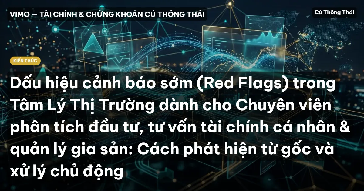 Dấu hiệu cảnh báo sớm (Red Flags) trong Tâm Lý Thị Trường dành cho Chuyên viên phân tích đầu tư, tư vấn tài chính cá nhân & quản lý gia sản: Cách phát hiện từ gốc và xử lý chủ động