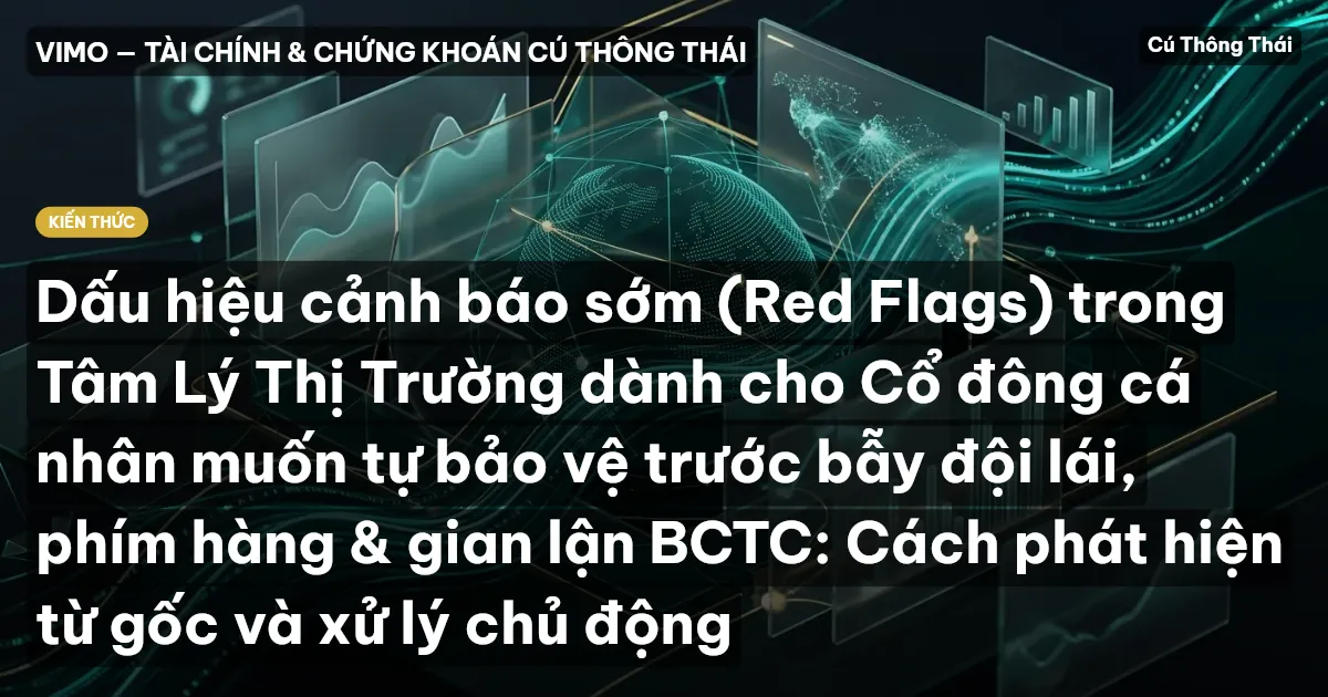 Dấu hiệu cảnh báo sớm (Red Flags) trong Tâm Lý Thị Trường dành cho Cổ đông cá nhân muốn tự bảo vệ trước bẫy đội lái, phím hàng & gian lận BCTC: Cách phát hiện từ gốc và xử lý chủ động