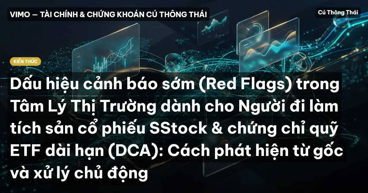 Dấu hiệu cảnh báo sớm (Red Flags) trong Tâm Lý Thị Trường dành cho Người đi làm tích sản cổ phiếu SStock & chứng chỉ quỹ ETF dài hạn (DCA): Cách phát hiện từ gốc và xử lý chủ động