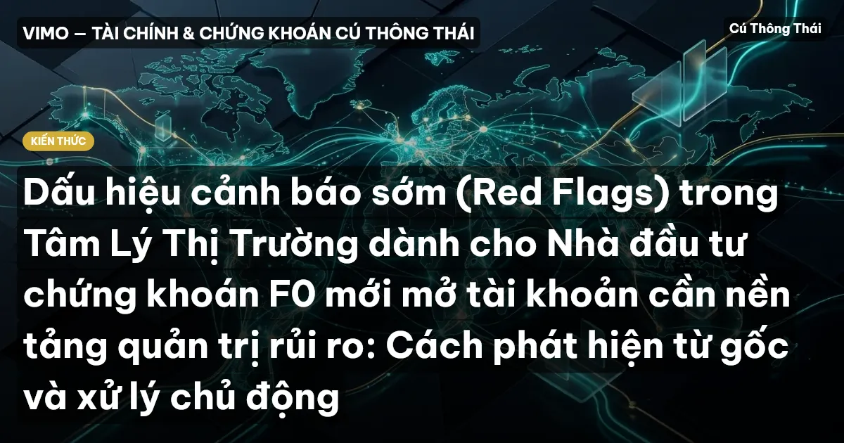 Dấu hiệu cảnh báo sớm (Red Flags) trong Tâm Lý Thị Trường dành cho Nhà đầu tư chứng khoán F0 mới mở tài khoản cần nền tảng quản trị rủi ro: Cách phát hiện từ gốc và xử lý chủ động