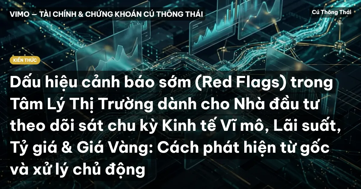 Dấu hiệu cảnh báo sớm (Red Flags) trong Tâm Lý Thị Trường dành cho Nhà đầu tư theo dõi sát chu kỳ Kinh tế Vĩ mô, Lãi suất, Tỷ giá & Giá Vàng: Cách phát hiện từ gốc và xử lý chủ động