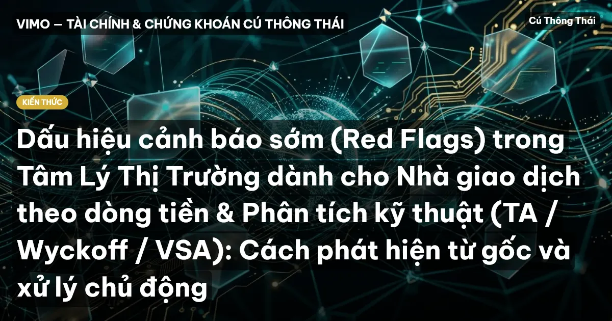Dấu hiệu cảnh báo sớm (Red Flags) trong Tâm Lý Thị Trường dành cho Nhà giao dịch theo dòng tiền & Phân tích kỹ thuật (TA / Wyckoff / VSA): Cách phát hiện từ gốc và xử lý chủ động