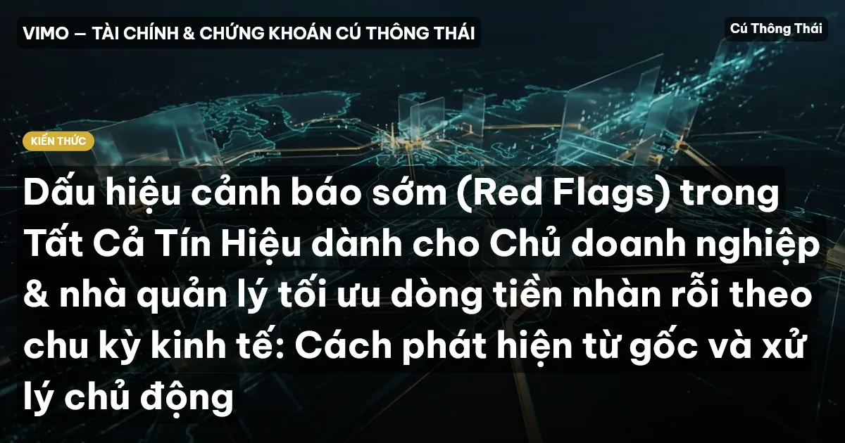 Dấu hiệu cảnh báo sớm (Red Flags) trong Tất Cả Tín Hiệu dành cho Chủ doanh nghiệp & nhà quản lý tối ưu dòng tiền nhàn rỗi theo chu kỳ kinh tế: Cách phát hiện từ gốc và xử lý chủ động