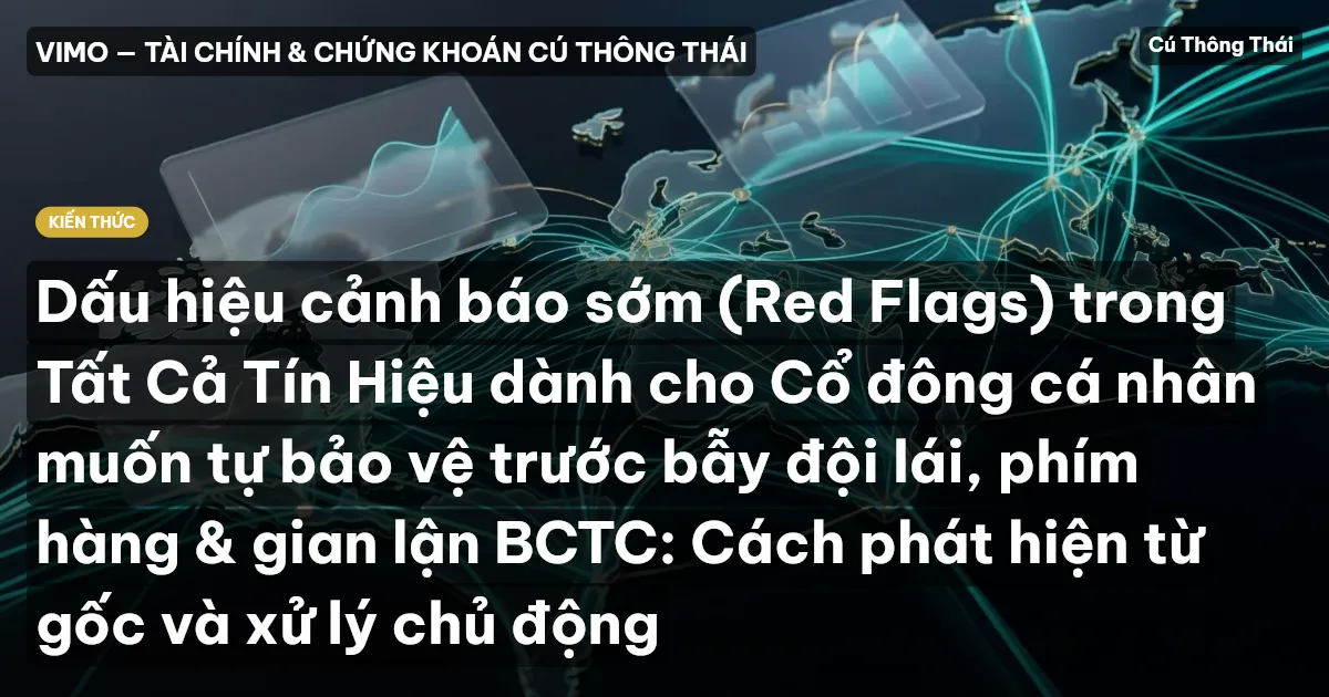 Dấu hiệu cảnh báo sớm (Red Flags) trong Tất Cả Tín Hiệu dành cho Cổ đông cá nhân muốn tự bảo vệ trước bẫy đội lái, phím hàng & gian lận BCTC: Cách phát hiện từ gốc và xử lý chủ động