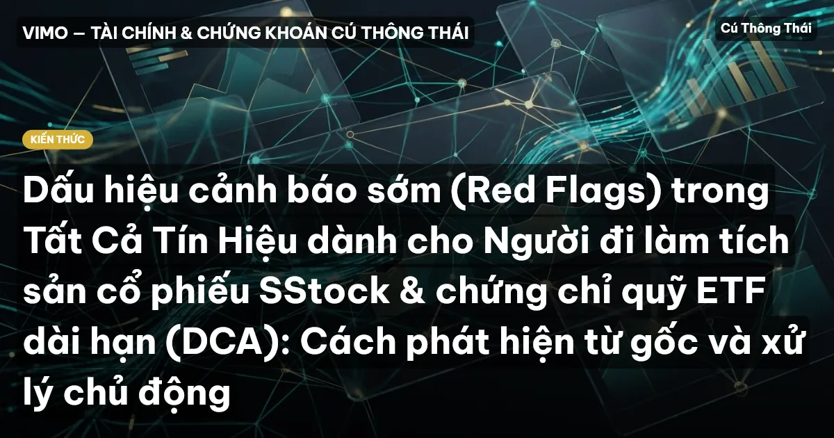 Dấu hiệu cảnh báo sớm (Red Flags) trong Tất Cả Tín Hiệu dành cho Người đi làm tích sản cổ phiếu SStock & chứng chỉ quỹ ETF dài hạn (DCA): Cách phát hiện từ gốc và xử lý chủ động