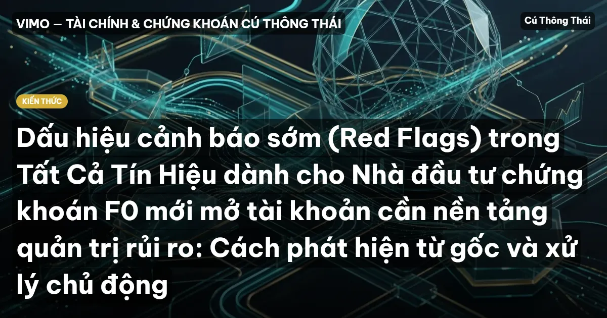 Dấu hiệu cảnh báo sớm (Red Flags) trong Tất Cả Tín Hiệu dành cho Nhà đầu tư chứng khoán F0 mới mở tài khoản cần nền tảng quản trị rủi ro: Cách phát hiện từ gốc và xử lý chủ động