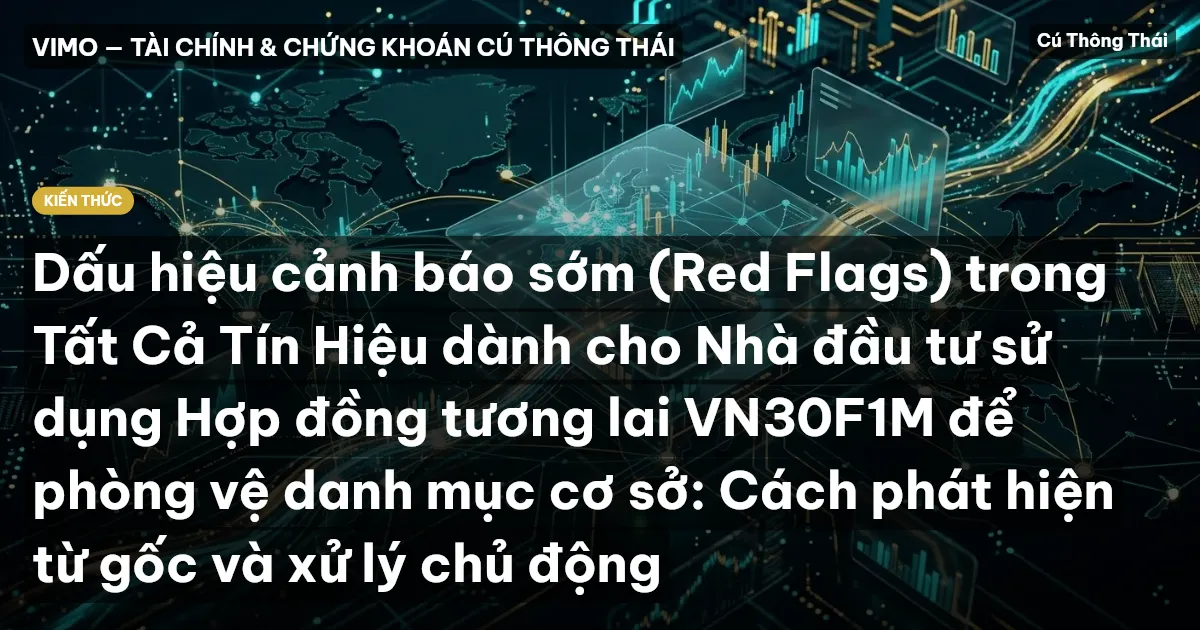 Dấu hiệu cảnh báo sớm (Red Flags) trong Tất Cả Tín Hiệu dành cho Nhà đầu tư sử dụng Hợp đồng tương lai VN30F1M để phòng vệ danh mục cơ sở: Cách phát hiện từ gốc và xử lý chủ động