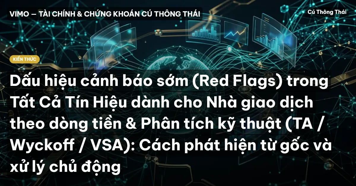 Dấu hiệu cảnh báo sớm (Red Flags) trong Tất Cả Tín Hiệu dành cho Nhà giao dịch theo dòng tiền & Phân tích kỹ thuật (TA / Wyckoff / VSA): Cách phát hiện từ gốc và xử lý chủ động