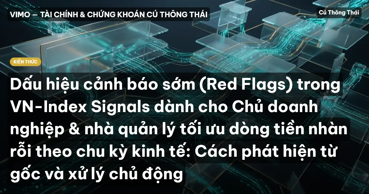Dấu hiệu cảnh báo sớm (Red Flags) trong VN-Index Signals dành cho Chủ doanh nghiệp & nhà quản lý tối ưu dòng tiền nhàn rỗi theo chu kỳ kinh tế: Cách phát hiện từ gốc và xử lý chủ động
