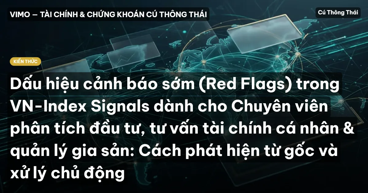 Dấu hiệu cảnh báo sớm (Red Flags) trong VN-Index Signals dành cho Chuyên viên phân tích đầu tư, tư vấn tài chính cá nhân & quản lý gia sản: Cách phát hiện từ gốc và xử lý chủ động