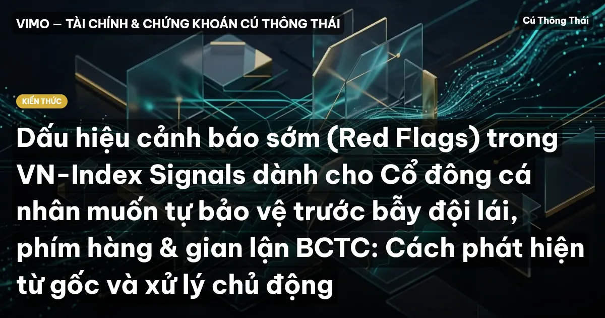 Dấu hiệu cảnh báo sớm (Red Flags) trong VN-Index Signals dành cho Cổ đông cá nhân muốn tự bảo vệ trước bẫy đội lái, phím hàng & gian lận BCTC: Cách phát hiện từ gốc và xử lý chủ động