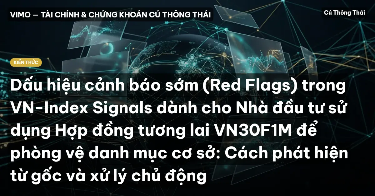 Dấu hiệu cảnh báo sớm (Red Flags) trong VN-Index Signals dành cho Nhà đầu tư sử dụng Hợp đồng tương lai VN30F1M để phòng vệ danh mục cơ sở: Cách phát hiện từ gốc và xử lý chủ động