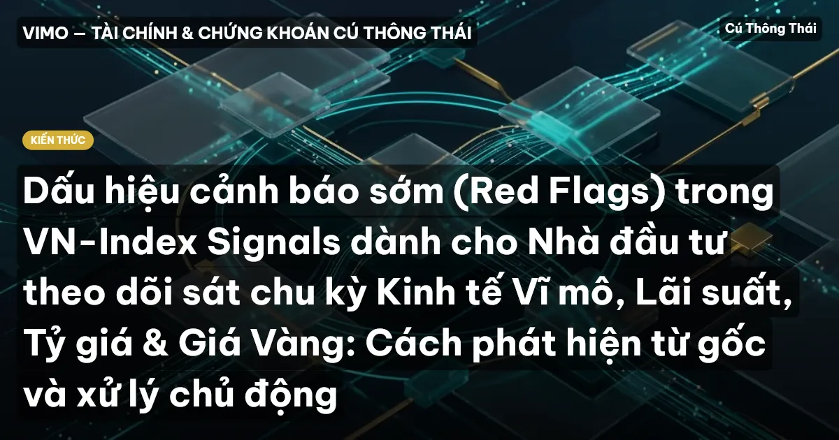 Dấu hiệu cảnh báo sớm (Red Flags) trong VN-Index Signals dành cho Nhà đầu tư theo dõi sát chu kỳ Kinh tế Vĩ mô, Lãi suất, Tỷ giá & Giá Vàng: Cách phát hiện từ gốc và xử lý chủ động